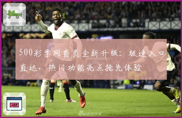 500彩票网首页全新升级：极速入口直达，热门功能亮点抢先体验