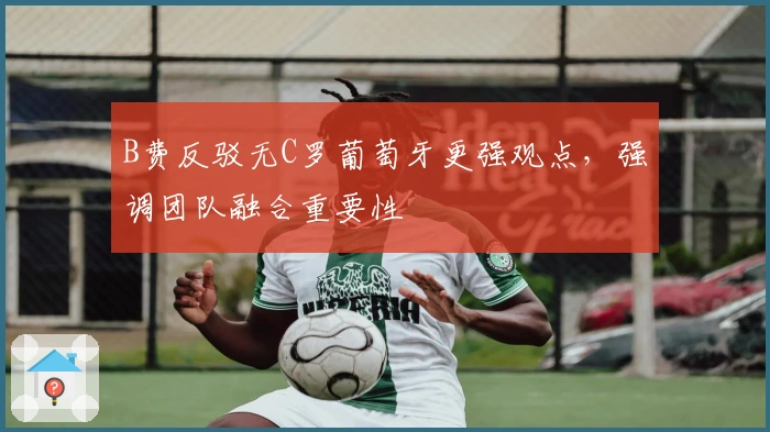 B费反驳无C罗葡萄牙更强观点，强调团队融合重要性