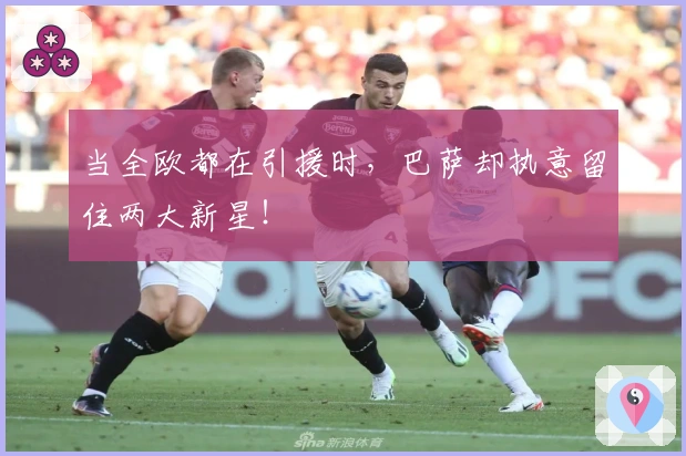 当全欧都在引援时，巴萨却执意留住两大新星！