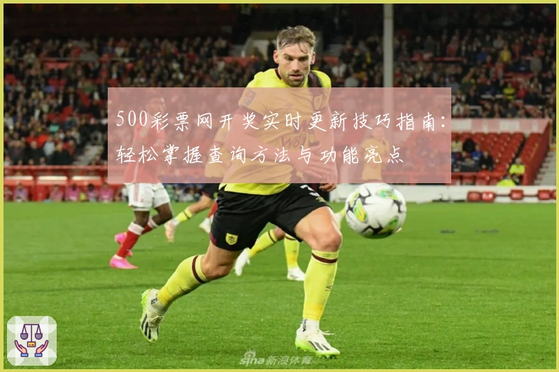 500彩票网开奖实时更新技巧指南：轻松掌握查询方法与功能亮点