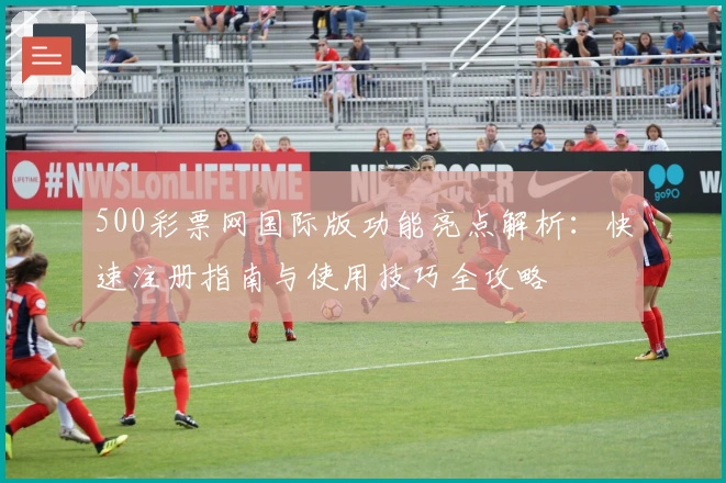 500彩票网国际版功能亮点解析:快速注册指南与使用技巧全攻略