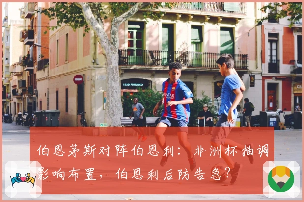 伯恩茅斯对阵伯恩利：非洲杯抽调影响布置，伯恩利后防告急？