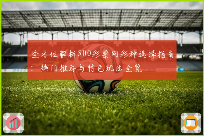 全方位解析500彩票网彩种选择指南：热门推荐与特色玩法全览