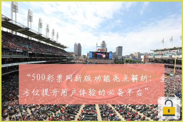 “500彩票网新版功能亮点解析：全方位提升用户体验的必备平台”