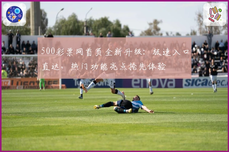 500彩票网首页全新升级：极速入口直达，热门功能亮点抢先体验