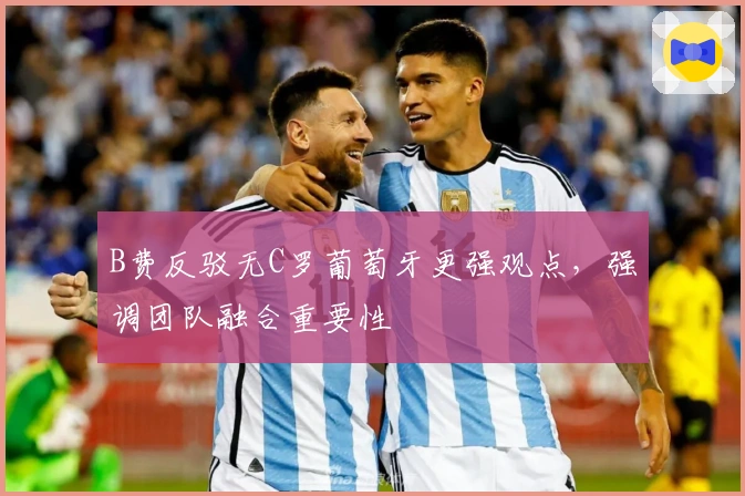 B费反驳无C罗葡萄牙更强观点，强调团队融合重要性