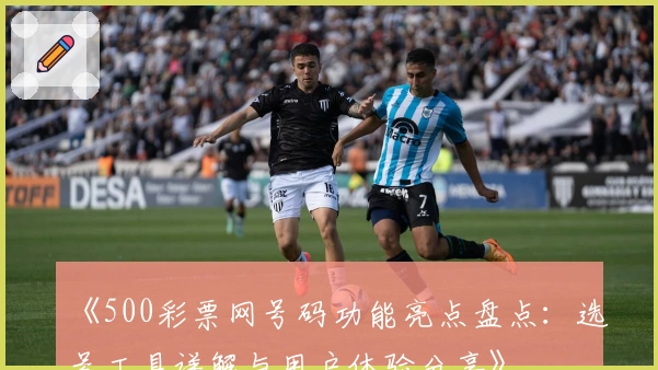 《500彩票网号码功能亮点盘点：选号工具详解与用户体验分享》