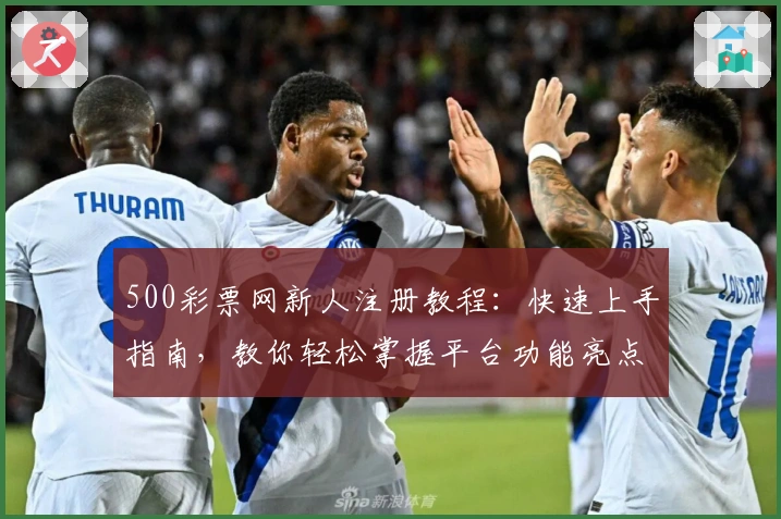 500彩票网新人注册教程：快速上手指南，教你轻松掌握平台功能亮点