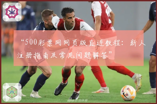 “500彩票网网页版直连教程:新人注册指南及常见问题解答”