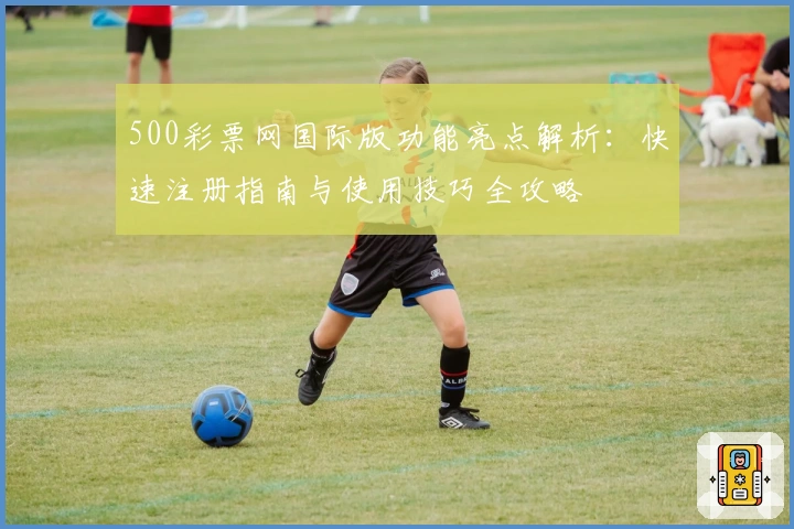 500彩票网国际版功能亮点解析：快速注册指南与使用技巧全攻略