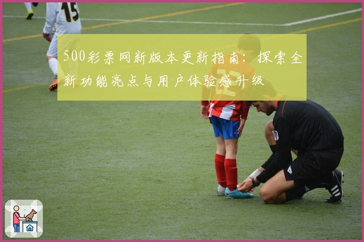 500彩票网新版本更新指南：探索全新功能亮点与用户体验感升级