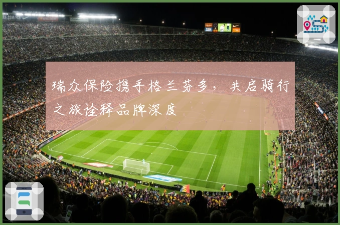 瑞众保险携手格兰芬多，共启骑行之旅诠释品牌深度