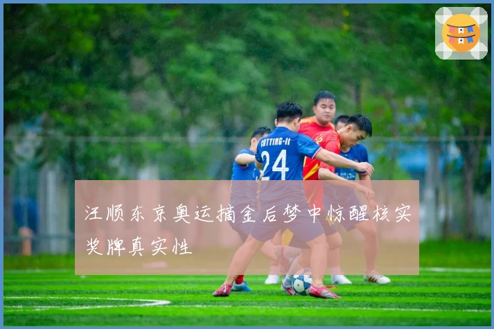 汪顺东京奥运摘金后梦中惊醒核实奖牌真实性