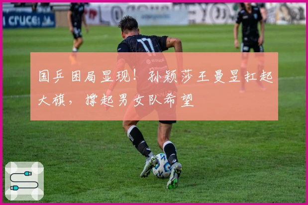 国乒困局显现！孙颖莎王曼昱扛起大旗，撑起男女队希望