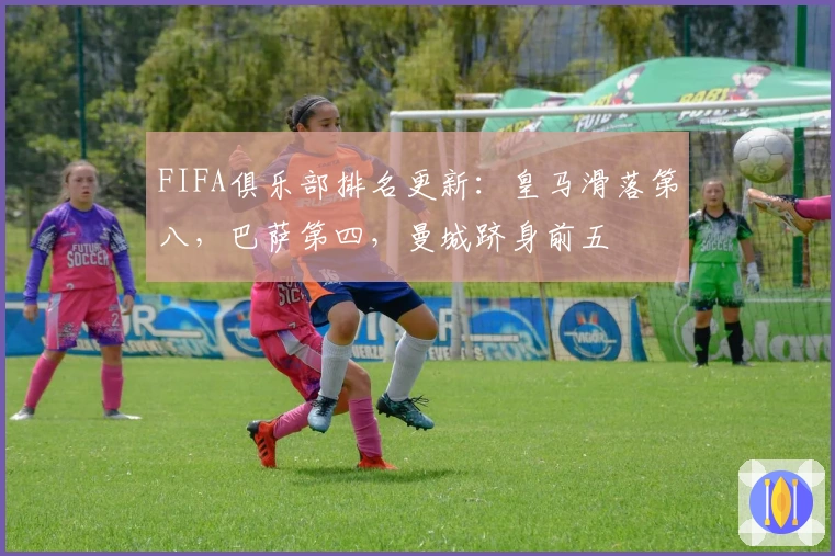 FIFA俱乐部排名更新：皇马滑落第八，巴萨第四，曼城跻身前五