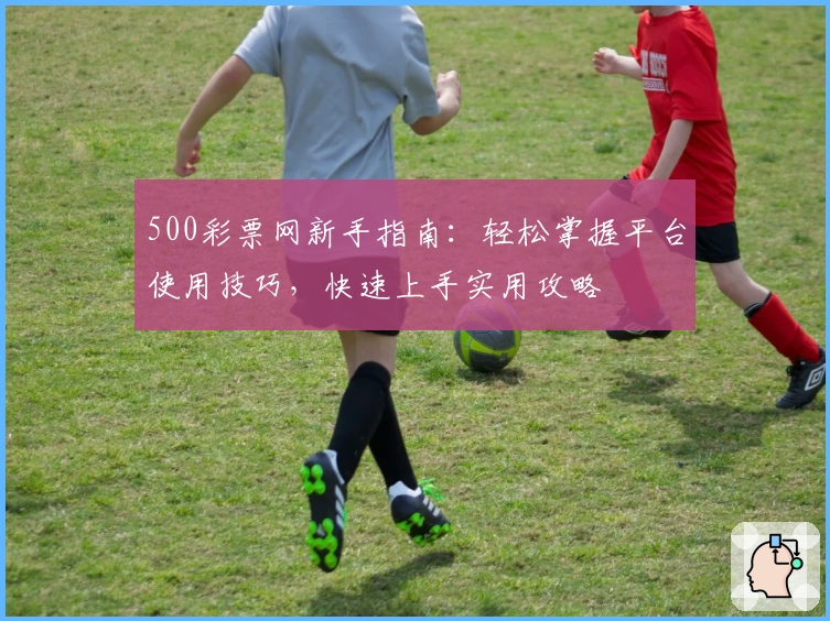 500彩票网新手指南：轻松掌握平台使用技巧，快速上手实用攻略