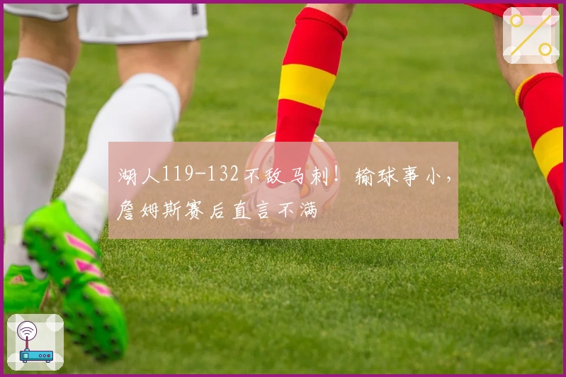 湖人119-132不敌马刺！输球事小，詹姆斯赛后直言不满