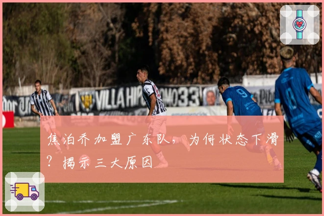 焦泊乔加盟广东队，为何状态下滑？揭示三大原因