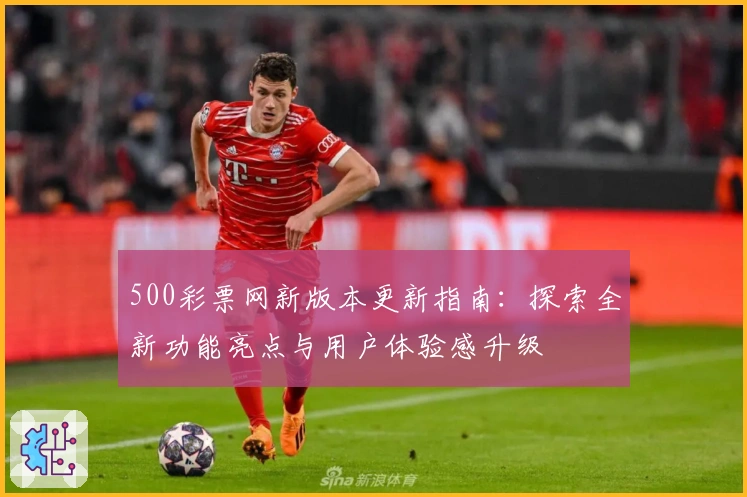 500彩票网新版本更新指南:探索全新功能亮点与用户体验感升级