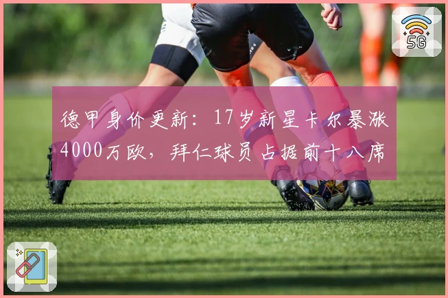 德甲身价更新：17岁新星卡尔暴涨4000万欧，拜仁球员占据前十八席