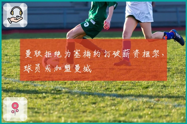 曼联拒绝为塞梅约打破薪资框架，球员或加盟曼城