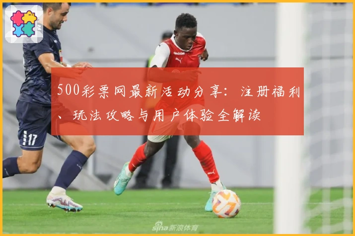 500彩票网最新活动分享：注册福利、玩法攻略与用户体验全解读