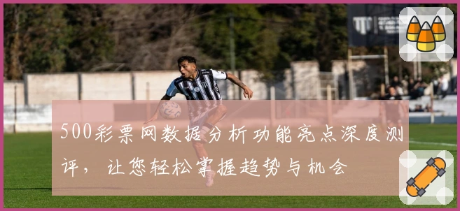 500彩票网数据分析功能亮点深度测评，让您轻松掌握趋势与机会