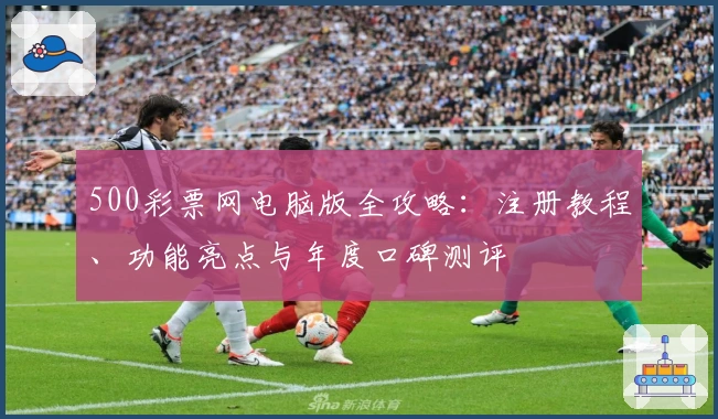 500彩票网电脑版全攻略：注册教程、功能亮点与年度口碑测评