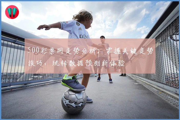 500彩票网走势分析：掌握关键走势技巧，玩转数据预测新体验