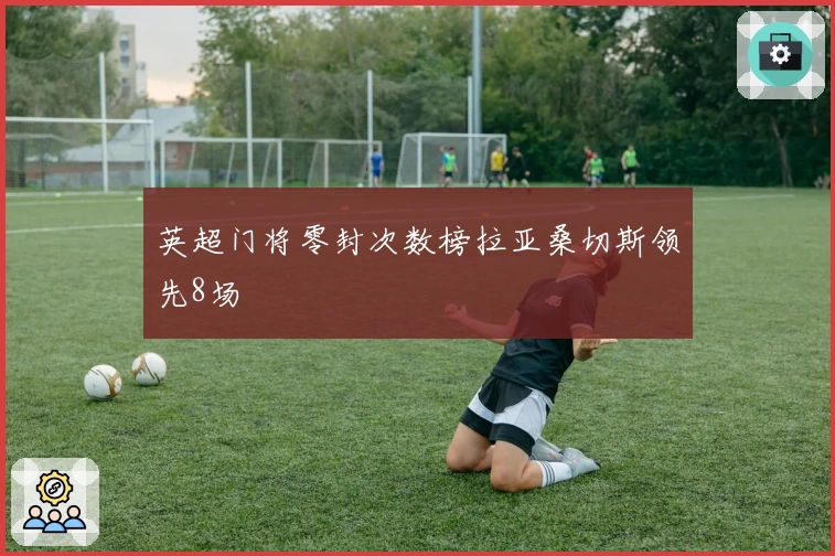 英超门将零封次数榜拉亚桑切斯领先8场