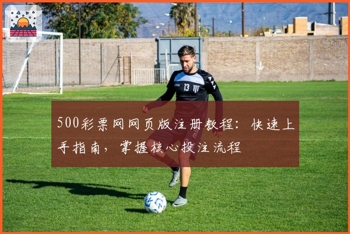 500彩票网网页版注册教程：快速上手指南，掌握核心投注流程