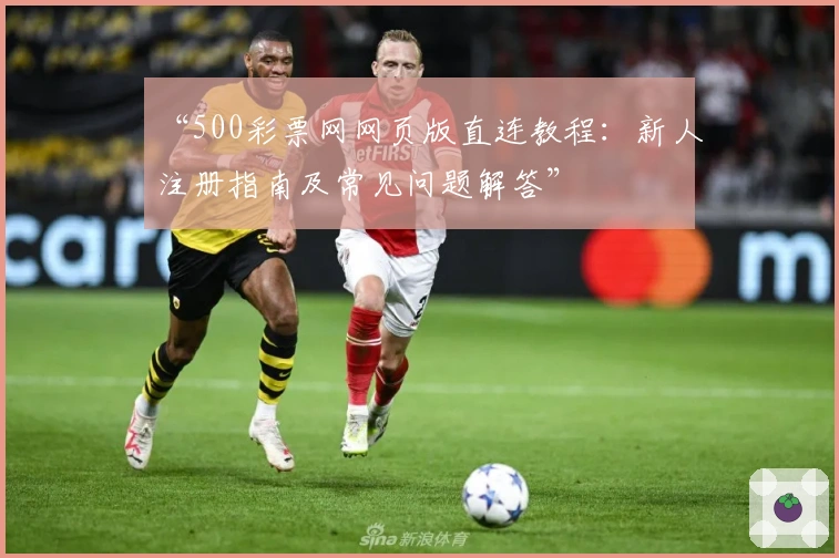 “500彩票网网页版直连教程：新人注册指南及常见问题解答”