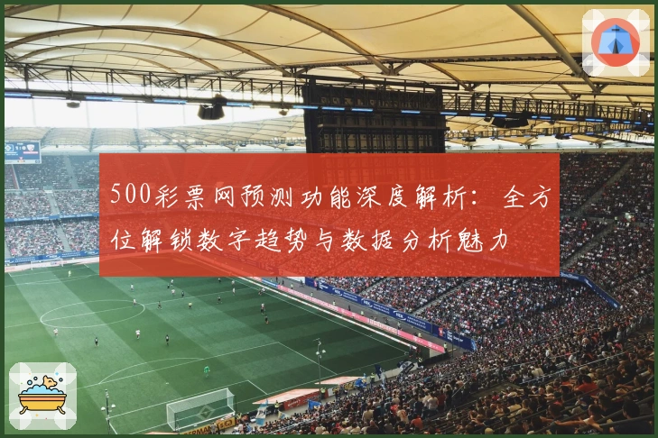 500彩票网预测功能深度解析：全方位解锁数字趋势与数据分析魅力