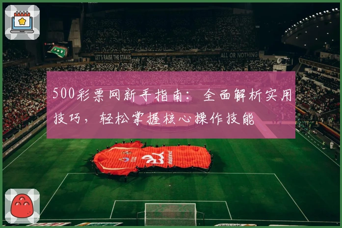 500彩票网新手指南：全面解析实用技巧，轻松掌握核心操作技能