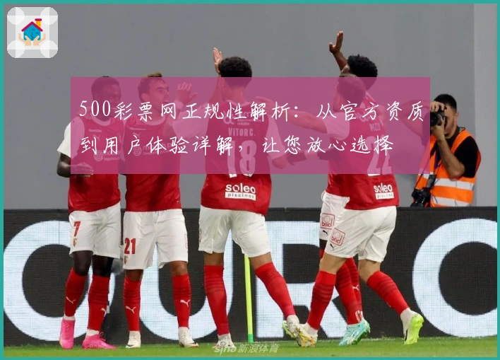 500彩票网正规性解析：从官方资质到用户体验详解，让您放心选择