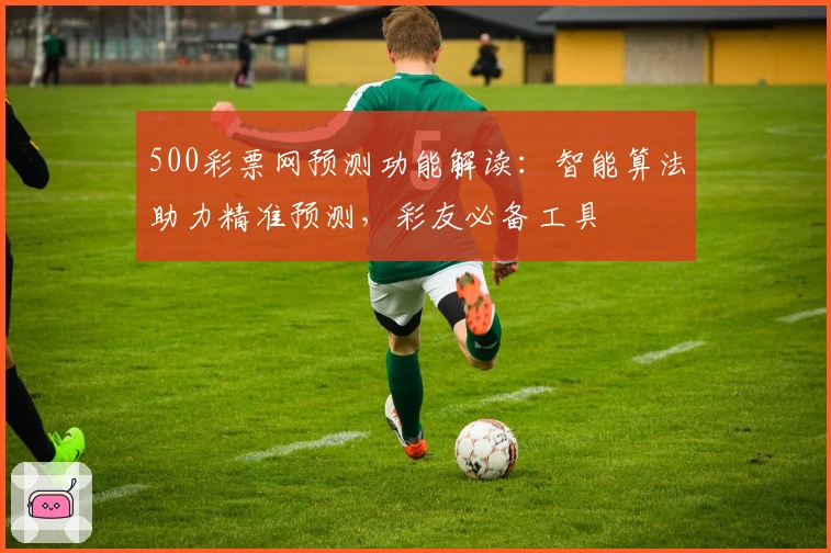 500彩票网预测功能解读：智能算法助力精准预测，彩友必备工具