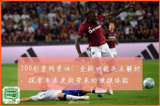 500彩票网资讯：全新功能亮点解析，探索年度更新带来的便捷体验