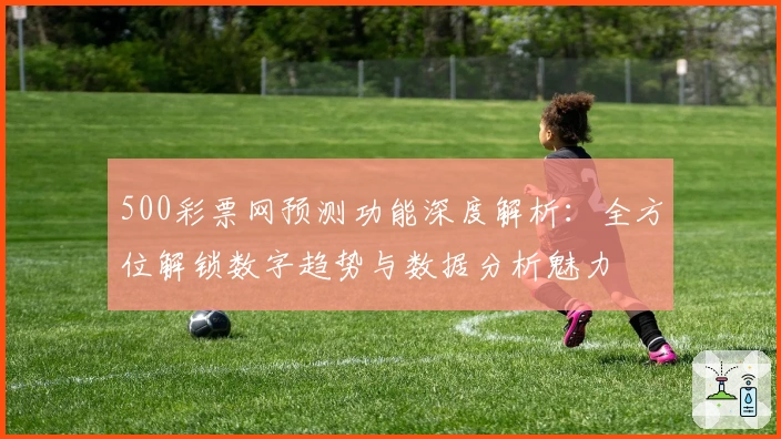 500彩票网预测功能深度解析：全方位解锁数字趋势与数据分析魅力