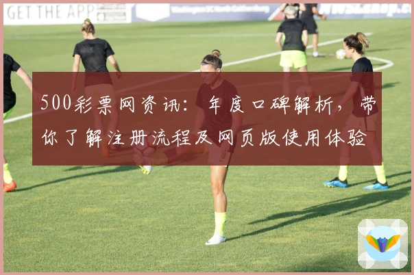 500彩票网资讯：年度口碑解析，带你了解注册流程及网页版使用体验