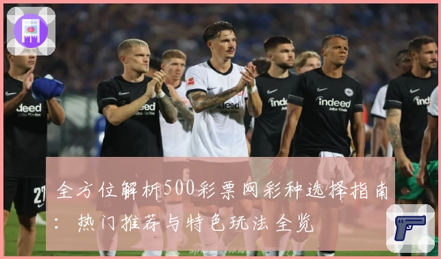 全方位解析500彩票网彩种选择指南：热门推荐与特色玩法全览