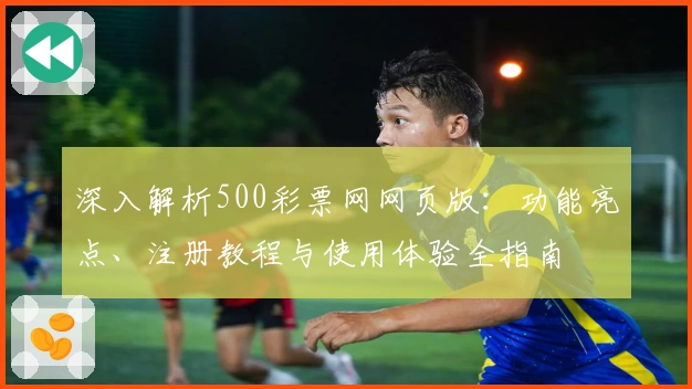 深入解析500彩票网网页版:功能亮点、注册教程与使用体验全指南