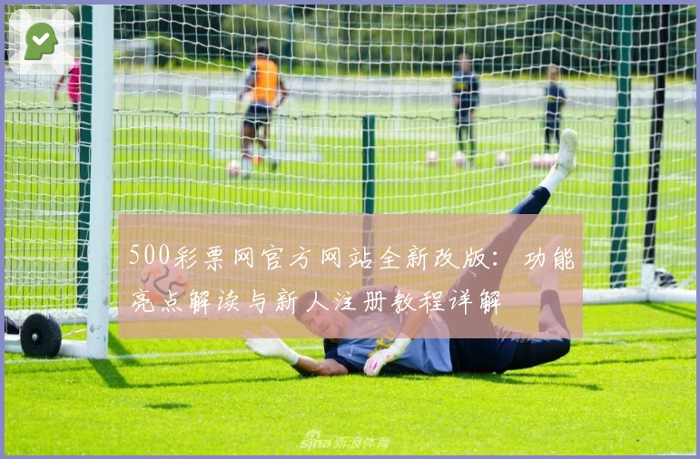 500彩票网官方网站全新改版：功能亮点解读与新人注册教程详解
