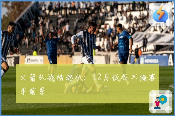 火箭队战绩起伏：12月低谷不掩赛季前景